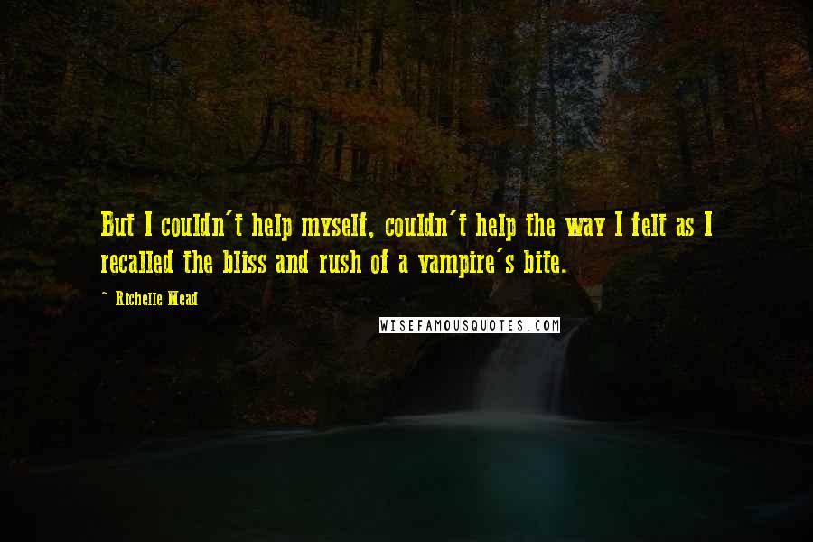 Richelle Mead Quotes: But I couldn't help myself, couldn't help the way I felt as I recalled the bliss and rush of a vampire's bite.