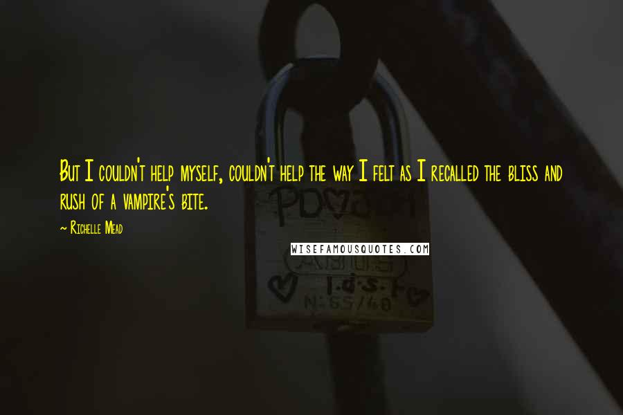 Richelle Mead Quotes: But I couldn't help myself, couldn't help the way I felt as I recalled the bliss and rush of a vampire's bite.