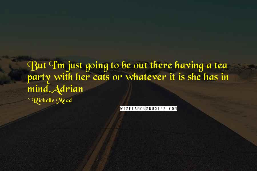 Richelle Mead Quotes: But I'm just going to be out there having a tea party with her cats or whatever it is she has in mind.Adrian