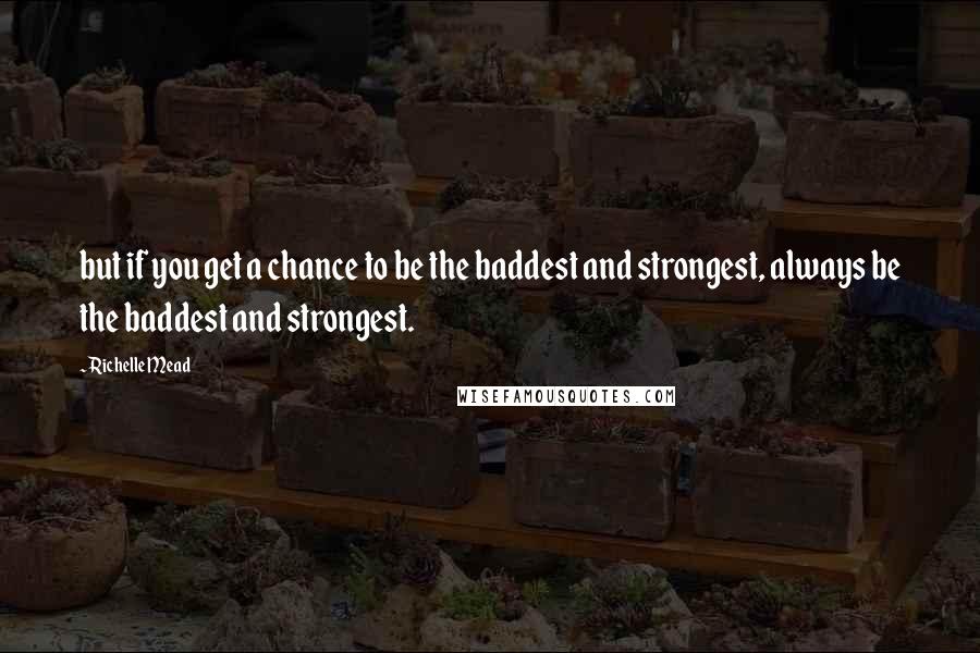 Richelle Mead Quotes: but if you get a chance to be the baddest and strongest, always be the baddest and strongest.