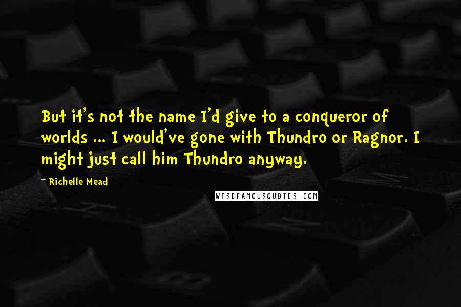 Richelle Mead Quotes: But it's not the name I'd give to a conqueror of worlds ... I would've gone with Thundro or Ragnor. I might just call him Thundro anyway.