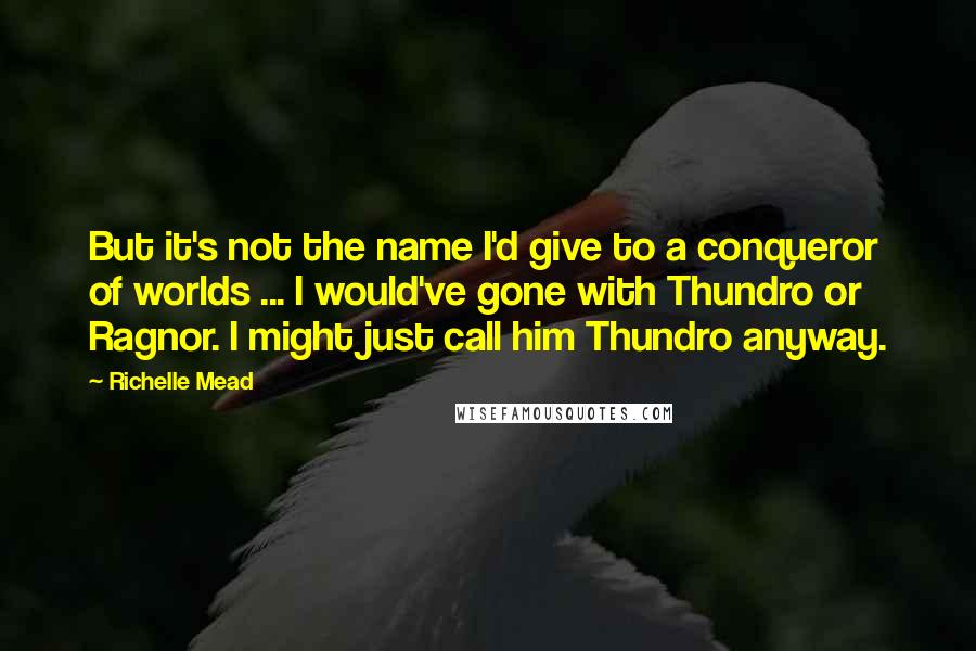 Richelle Mead Quotes: But it's not the name I'd give to a conqueror of worlds ... I would've gone with Thundro or Ragnor. I might just call him Thundro anyway.