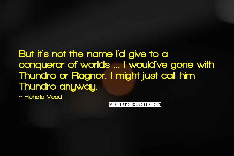 Richelle Mead Quotes: But it's not the name I'd give to a conqueror of worlds ... I would've gone with Thundro or Ragnor. I might just call him Thundro anyway.