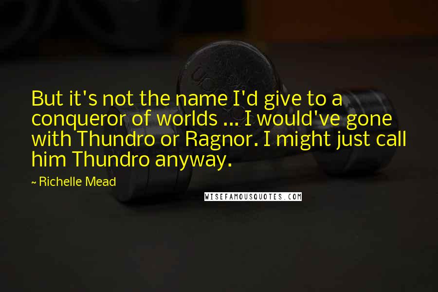 Richelle Mead Quotes: But it's not the name I'd give to a conqueror of worlds ... I would've gone with Thundro or Ragnor. I might just call him Thundro anyway.