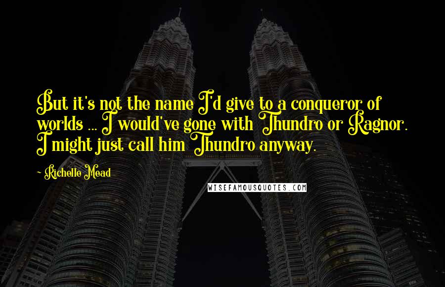 Richelle Mead Quotes: But it's not the name I'd give to a conqueror of worlds ... I would've gone with Thundro or Ragnor. I might just call him Thundro anyway.