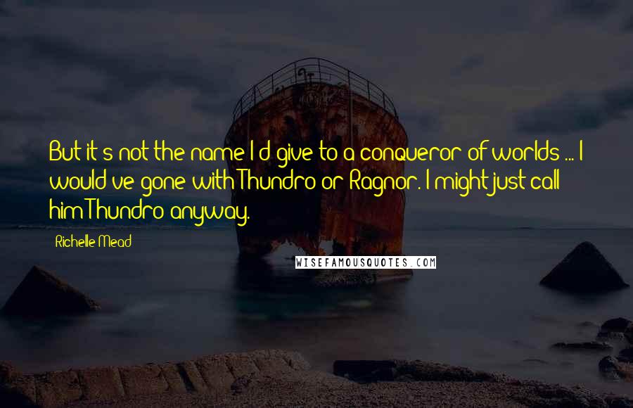 Richelle Mead Quotes: But it's not the name I'd give to a conqueror of worlds ... I would've gone with Thundro or Ragnor. I might just call him Thundro anyway.