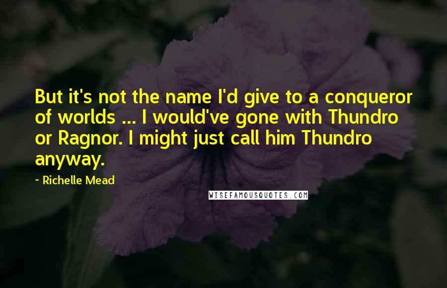 Richelle Mead Quotes: But it's not the name I'd give to a conqueror of worlds ... I would've gone with Thundro or Ragnor. I might just call him Thundro anyway.