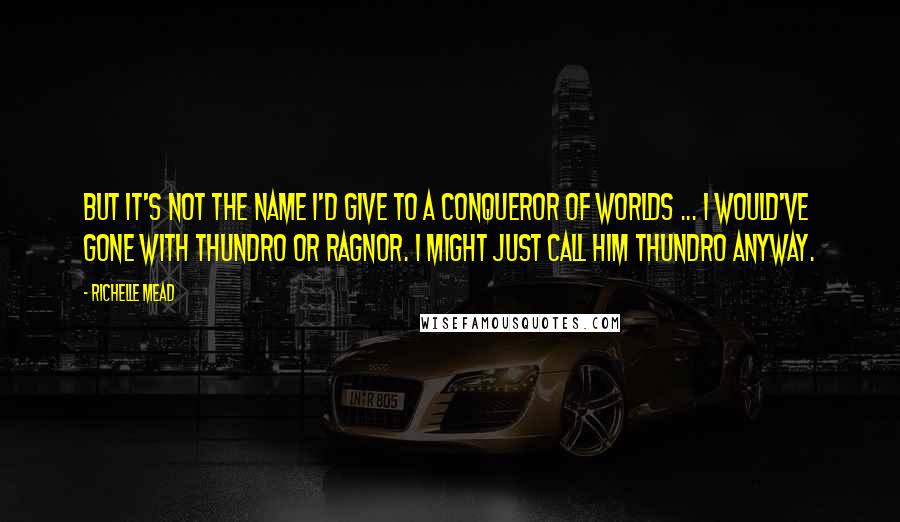 Richelle Mead Quotes: But it's not the name I'd give to a conqueror of worlds ... I would've gone with Thundro or Ragnor. I might just call him Thundro anyway.