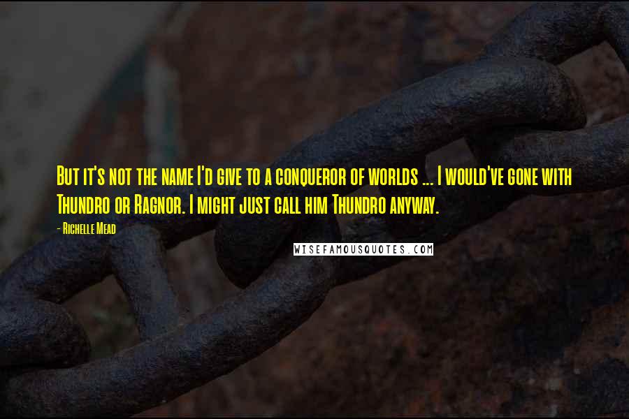 Richelle Mead Quotes: But it's not the name I'd give to a conqueror of worlds ... I would've gone with Thundro or Ragnor. I might just call him Thundro anyway.