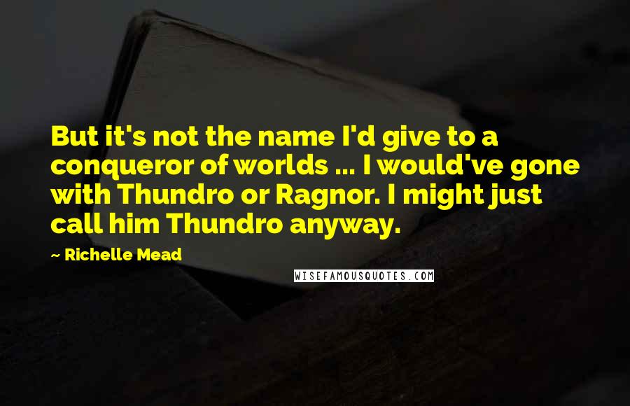 Richelle Mead Quotes: But it's not the name I'd give to a conqueror of worlds ... I would've gone with Thundro or Ragnor. I might just call him Thundro anyway.