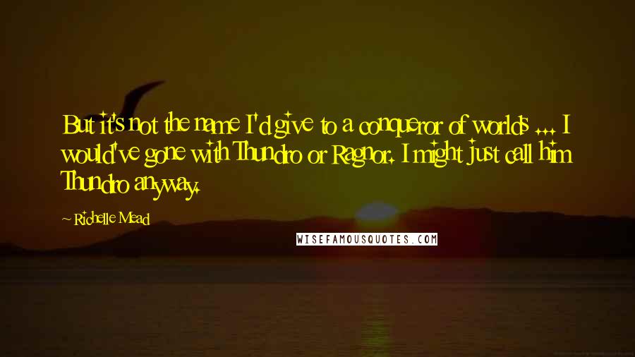 Richelle Mead Quotes: But it's not the name I'd give to a conqueror of worlds ... I would've gone with Thundro or Ragnor. I might just call him Thundro anyway.