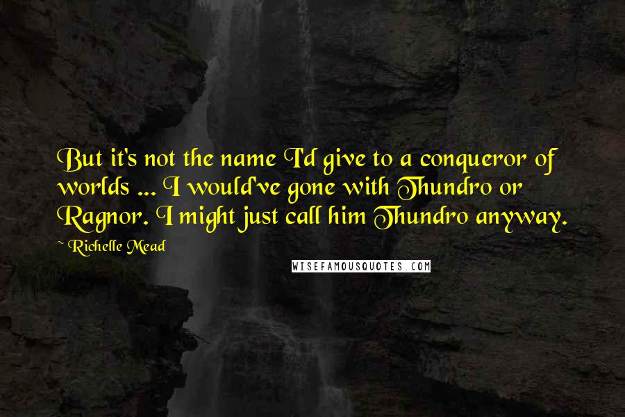 Richelle Mead Quotes: But it's not the name I'd give to a conqueror of worlds ... I would've gone with Thundro or Ragnor. I might just call him Thundro anyway.