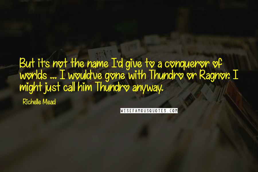 Richelle Mead Quotes: But it's not the name I'd give to a conqueror of worlds ... I would've gone with Thundro or Ragnor. I might just call him Thundro anyway.