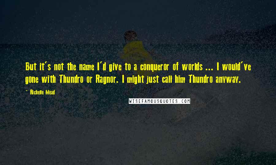 Richelle Mead Quotes: But it's not the name I'd give to a conqueror of worlds ... I would've gone with Thundro or Ragnor. I might just call him Thundro anyway.