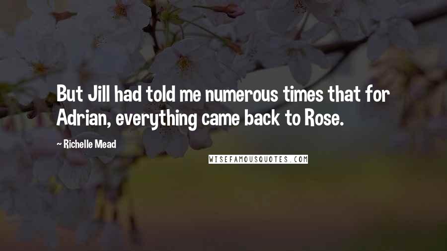 Richelle Mead Quotes: But Jill had told me numerous times that for Adrian, everything came back to Rose.