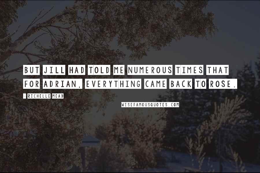 Richelle Mead Quotes: But Jill had told me numerous times that for Adrian, everything came back to Rose.