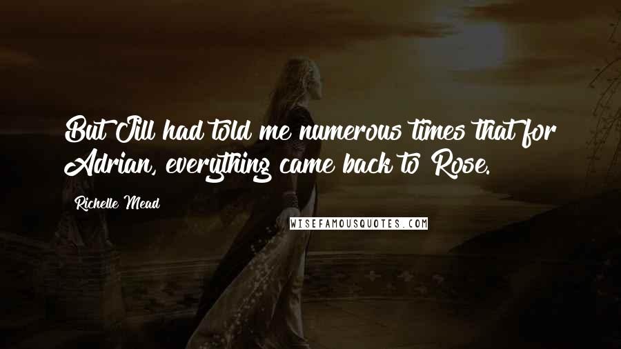 Richelle Mead Quotes: But Jill had told me numerous times that for Adrian, everything came back to Rose.
