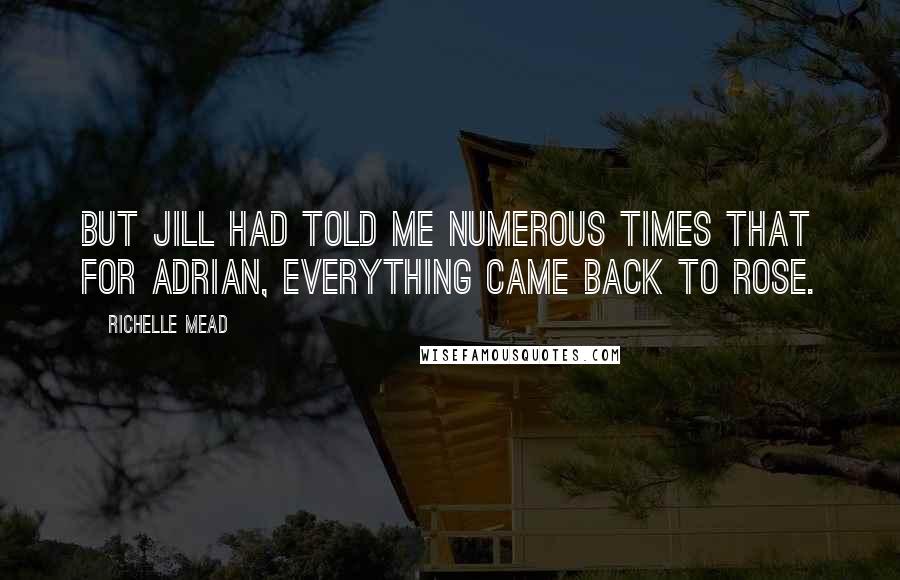 Richelle Mead Quotes: But Jill had told me numerous times that for Adrian, everything came back to Rose.