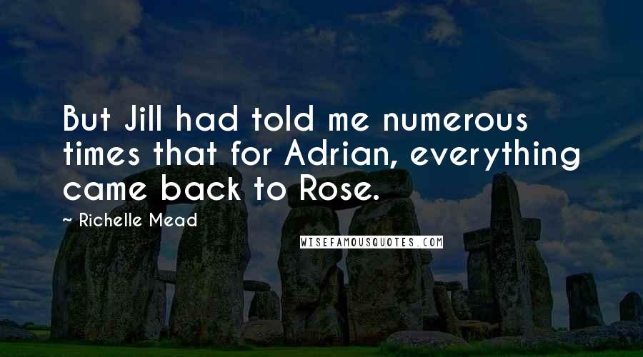 Richelle Mead Quotes: But Jill had told me numerous times that for Adrian, everything came back to Rose.