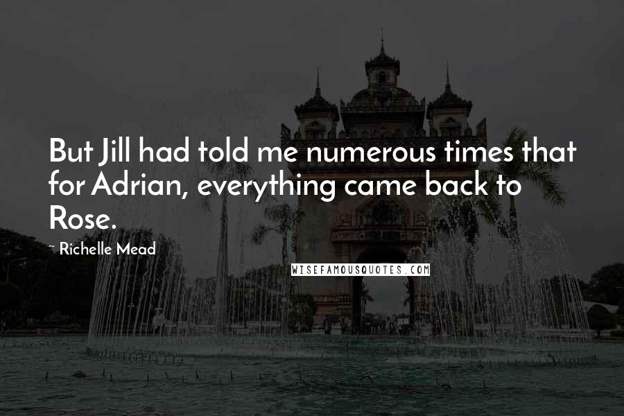 Richelle Mead Quotes: But Jill had told me numerous times that for Adrian, everything came back to Rose.