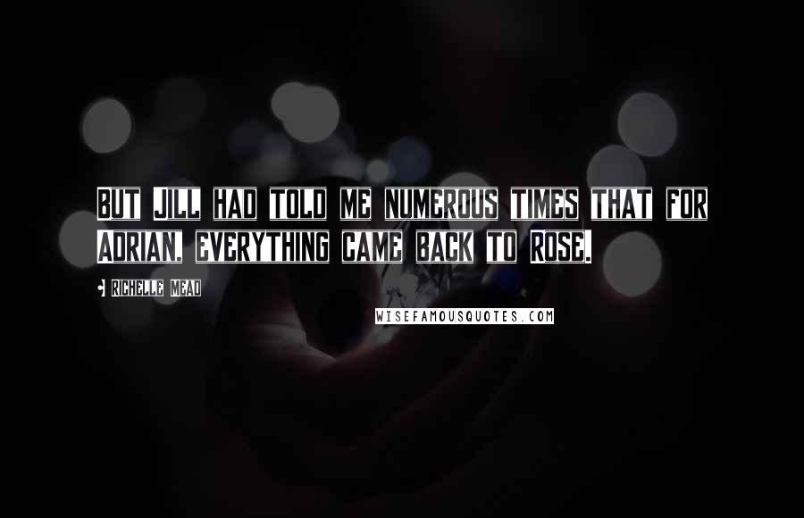 Richelle Mead Quotes: But Jill had told me numerous times that for Adrian, everything came back to Rose.