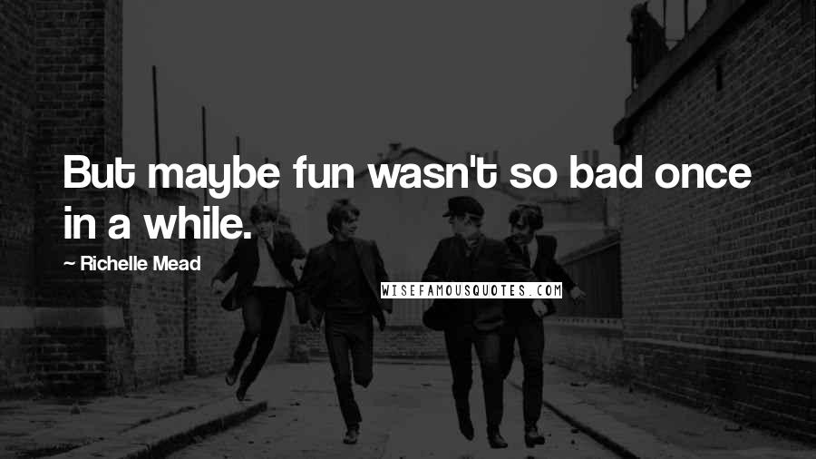 Richelle Mead Quotes: But maybe fun wasn't so bad once in a while.
