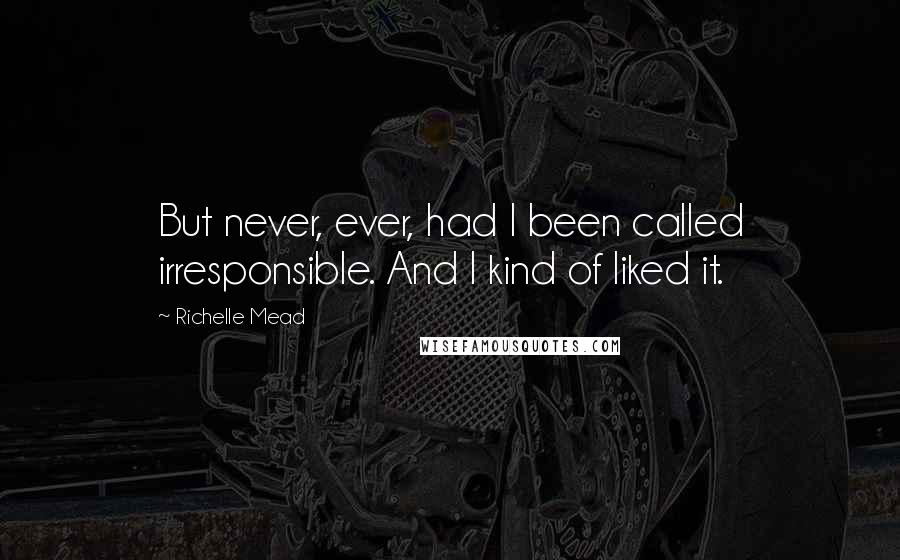 Richelle Mead Quotes: But never, ever, had I been called irresponsible. And I kind of liked it.