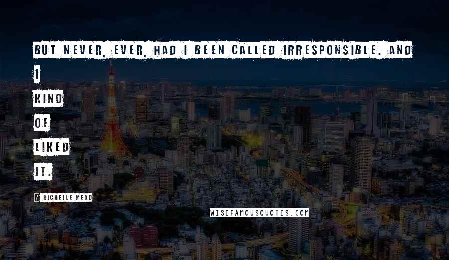 Richelle Mead Quotes: But never, ever, had I been called irresponsible. And I kind of liked it.