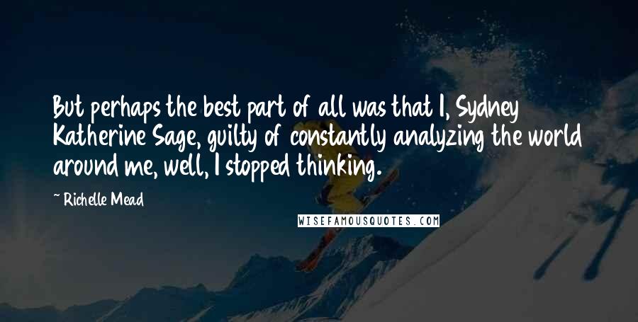 Richelle Mead Quotes: But perhaps the best part of all was that I, Sydney Katherine Sage, guilty of constantly analyzing the world around me, well, I stopped thinking.