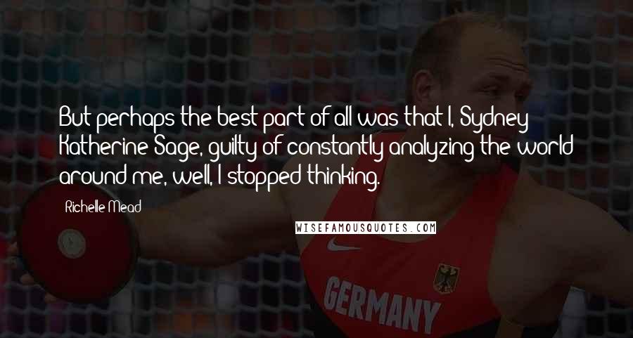 Richelle Mead Quotes: But perhaps the best part of all was that I, Sydney Katherine Sage, guilty of constantly analyzing the world around me, well, I stopped thinking.