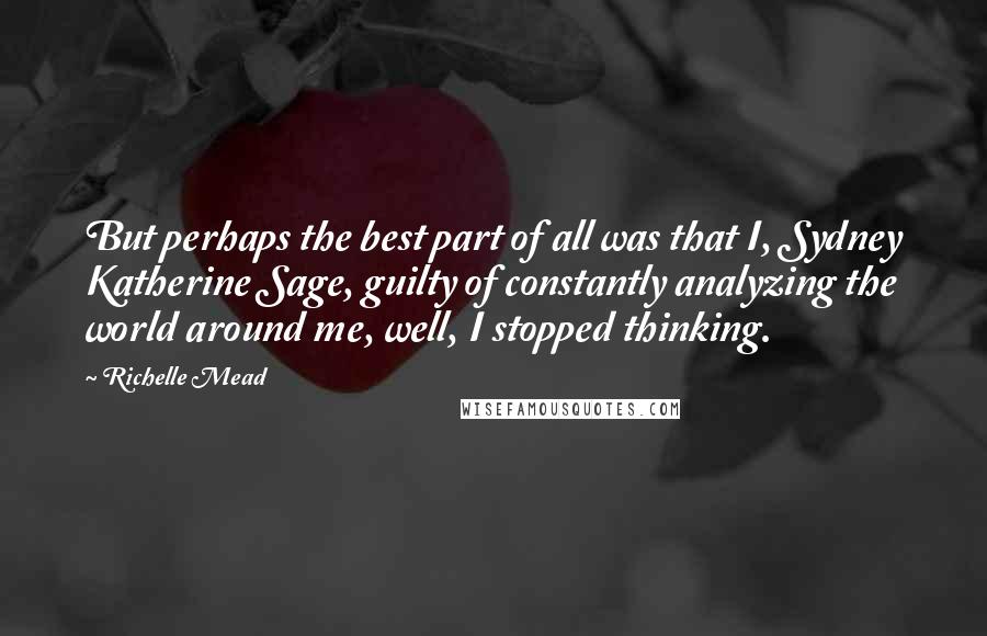 Richelle Mead Quotes: But perhaps the best part of all was that I, Sydney Katherine Sage, guilty of constantly analyzing the world around me, well, I stopped thinking.