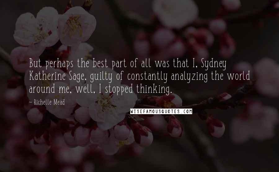 Richelle Mead Quotes: But perhaps the best part of all was that I, Sydney Katherine Sage, guilty of constantly analyzing the world around me, well, I stopped thinking.