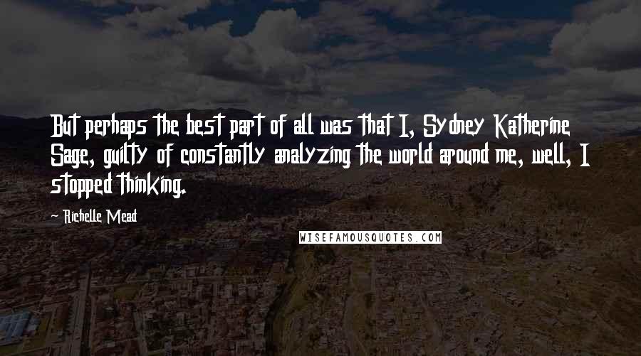 Richelle Mead Quotes: But perhaps the best part of all was that I, Sydney Katherine Sage, guilty of constantly analyzing the world around me, well, I stopped thinking.