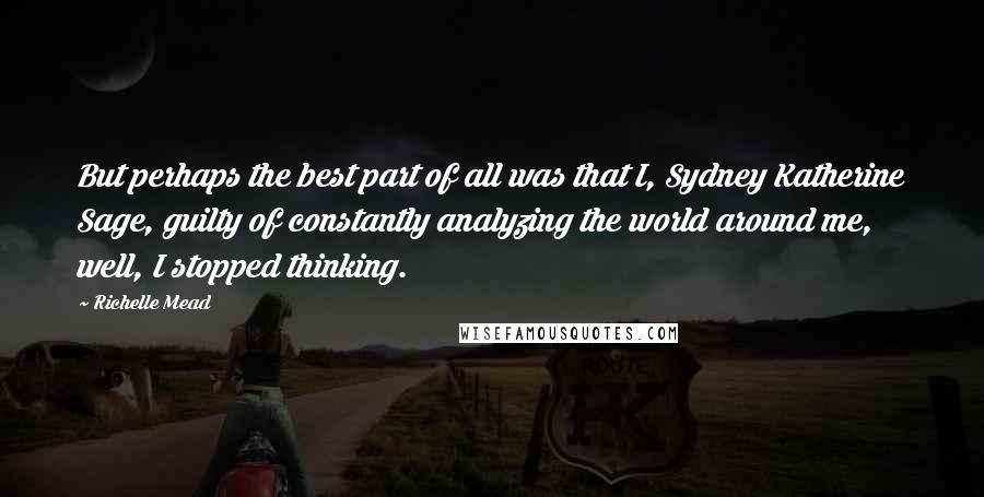 Richelle Mead Quotes: But perhaps the best part of all was that I, Sydney Katherine Sage, guilty of constantly analyzing the world around me, well, I stopped thinking.