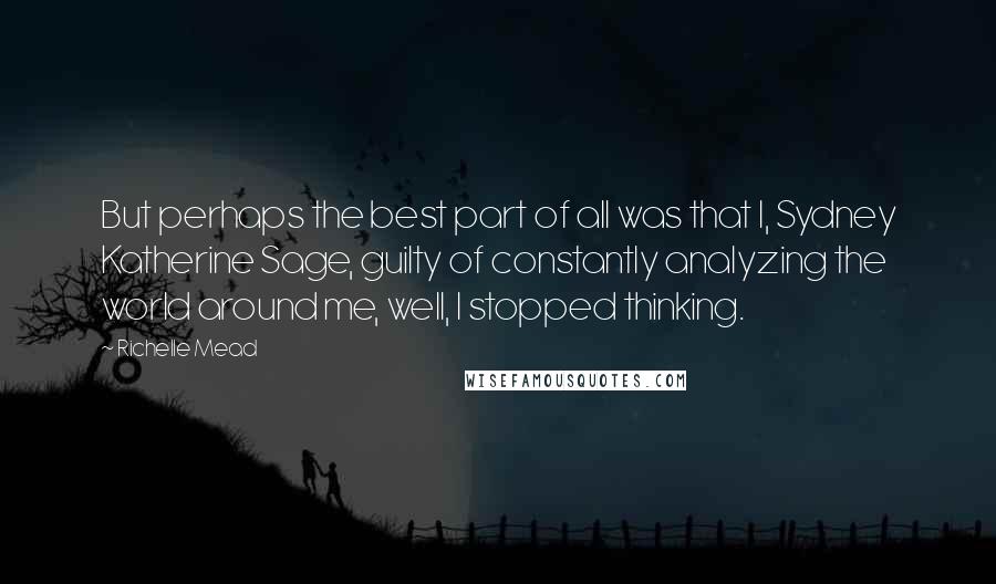 Richelle Mead Quotes: But perhaps the best part of all was that I, Sydney Katherine Sage, guilty of constantly analyzing the world around me, well, I stopped thinking.