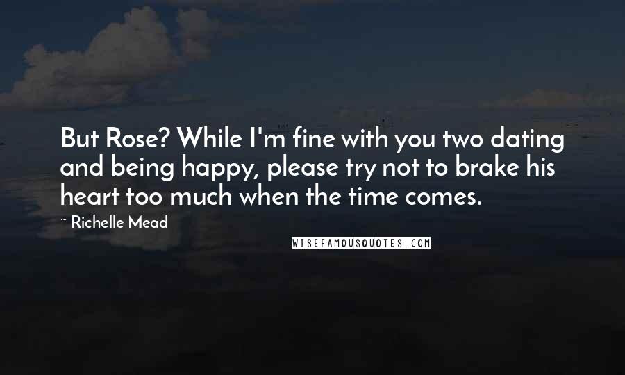 Richelle Mead Quotes: But Rose? While I'm fine with you two dating and being happy, please try not to brake his heart too much when the time comes.