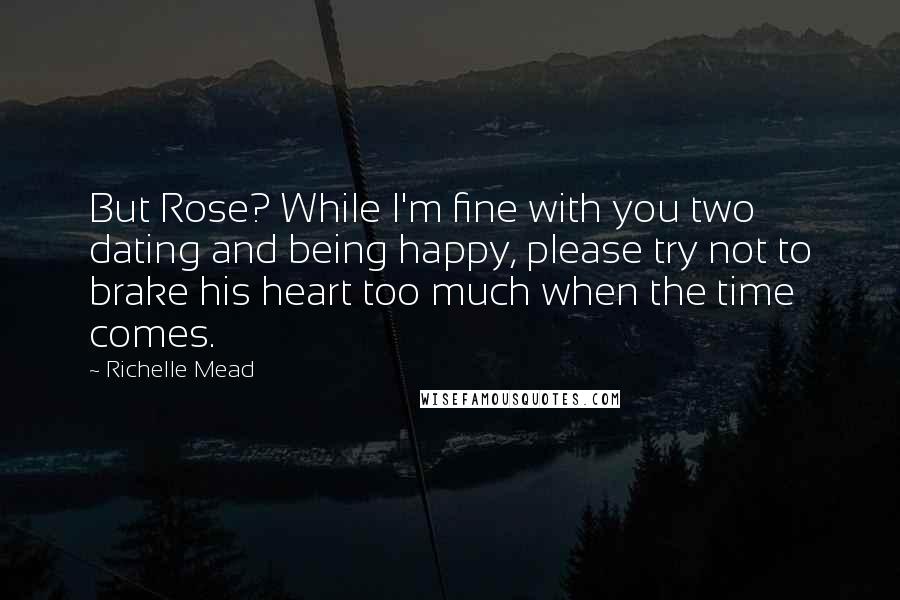 Richelle Mead Quotes: But Rose? While I'm fine with you two dating and being happy, please try not to brake his heart too much when the time comes.