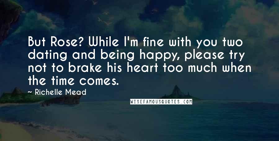 Richelle Mead Quotes: But Rose? While I'm fine with you two dating and being happy, please try not to brake his heart too much when the time comes.
