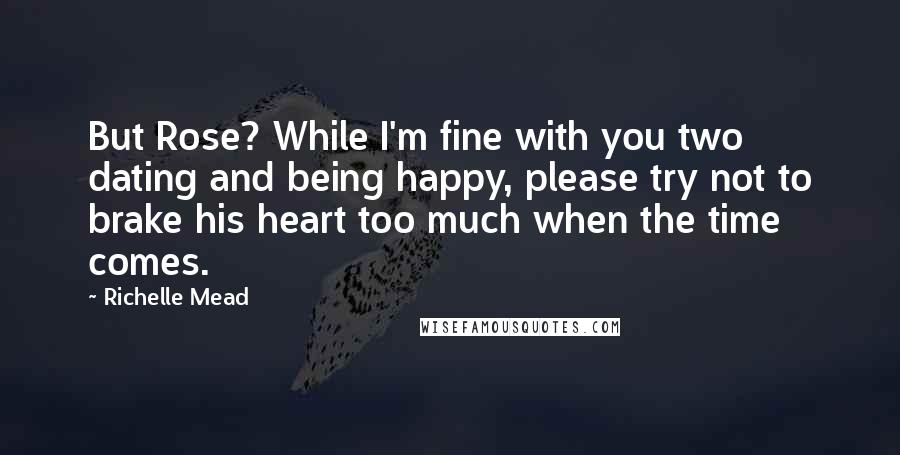 Richelle Mead Quotes: But Rose? While I'm fine with you two dating and being happy, please try not to brake his heart too much when the time comes.