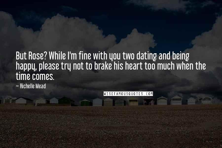 Richelle Mead Quotes: But Rose? While I'm fine with you two dating and being happy, please try not to brake his heart too much when the time comes.