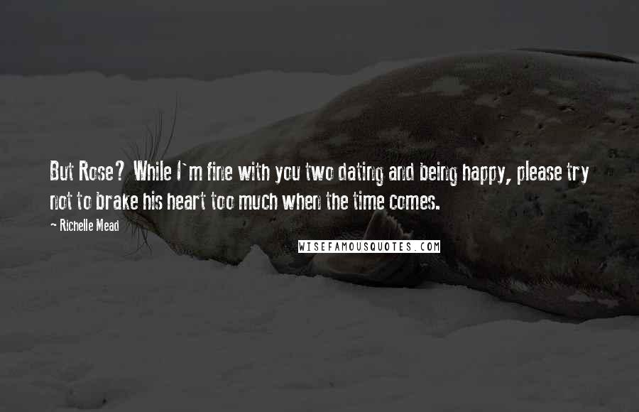 Richelle Mead Quotes: But Rose? While I'm fine with you two dating and being happy, please try not to brake his heart too much when the time comes.