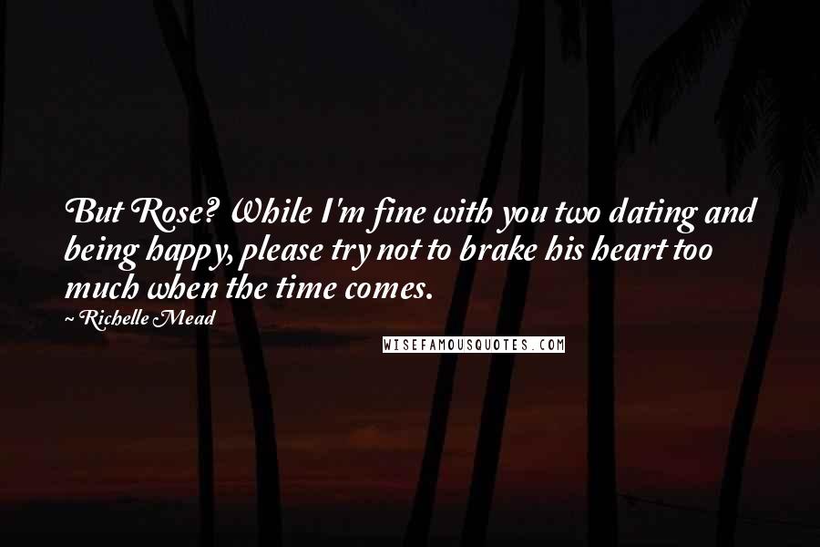 Richelle Mead Quotes: But Rose? While I'm fine with you two dating and being happy, please try not to brake his heart too much when the time comes.