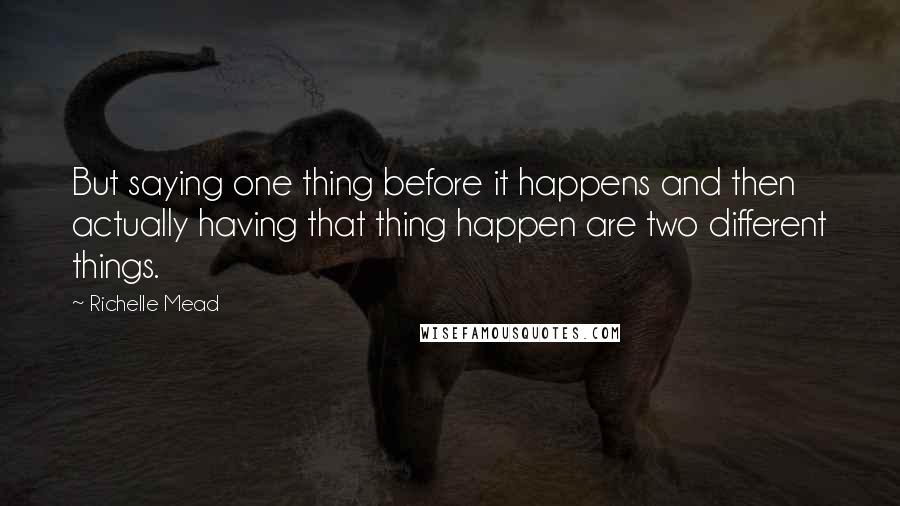 Richelle Mead Quotes: But saying one thing before it happens and then actually having that thing happen are two different things.