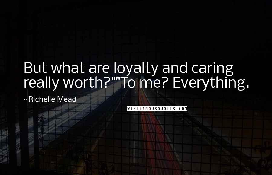 Richelle Mead Quotes: But what are loyalty and caring really worth?""To me? Everything.