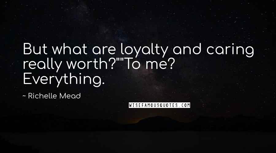Richelle Mead Quotes: But what are loyalty and caring really worth?""To me? Everything.