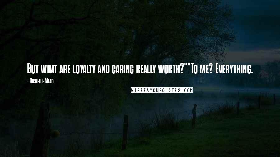 Richelle Mead Quotes: But what are loyalty and caring really worth?""To me? Everything.