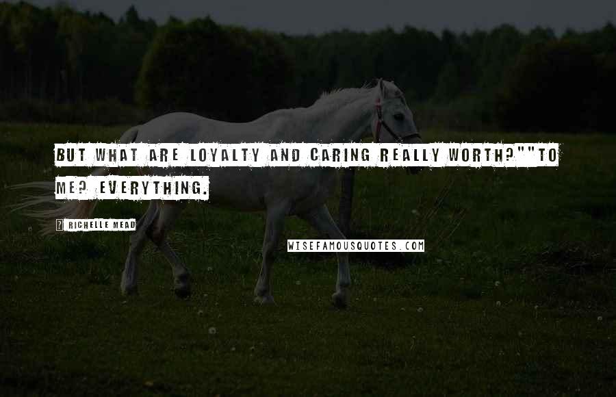 Richelle Mead Quotes: But what are loyalty and caring really worth?""To me? Everything.