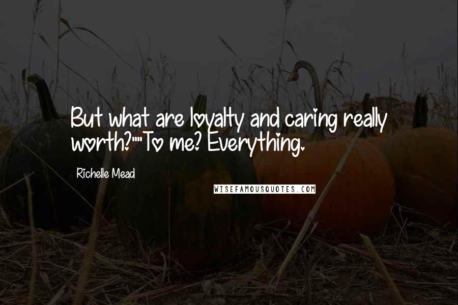 Richelle Mead Quotes: But what are loyalty and caring really worth?""To me? Everything.