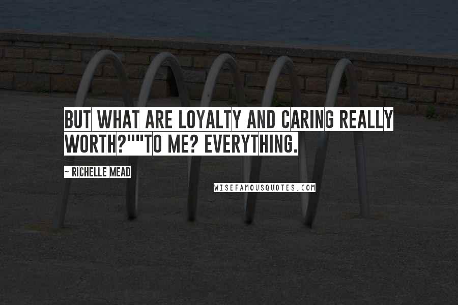 Richelle Mead Quotes: But what are loyalty and caring really worth?""To me? Everything.