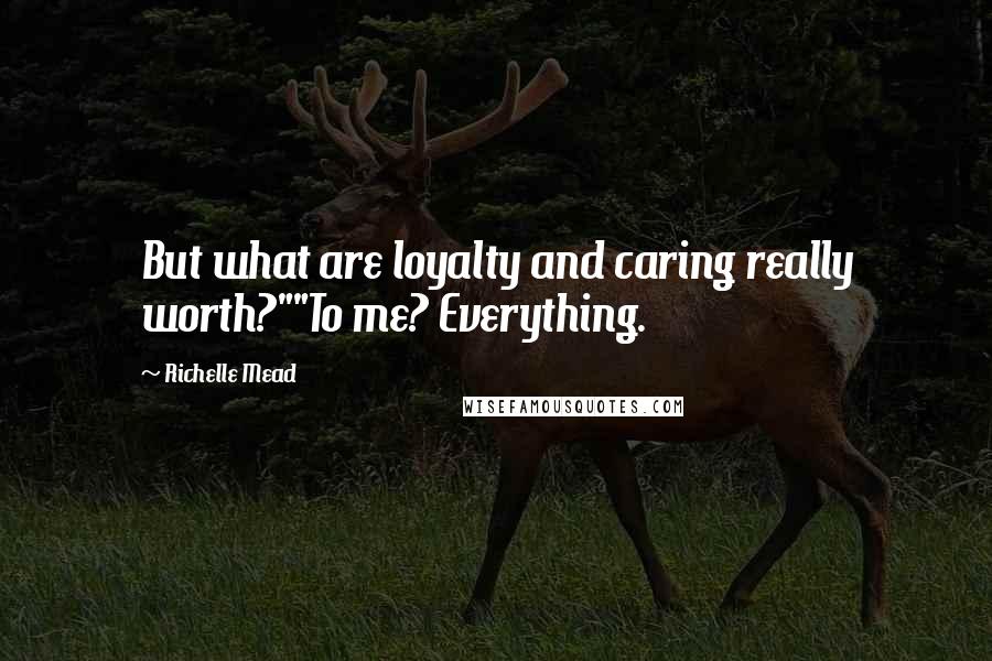 Richelle Mead Quotes: But what are loyalty and caring really worth?""To me? Everything.
